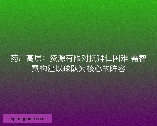 药厂高层:资源有限对抗拜仁困难 需智慧构建以球队为核心的阵容 药厂高层:资源有限对抗拜仁困难 需智慧构建以球队为核心的阵容