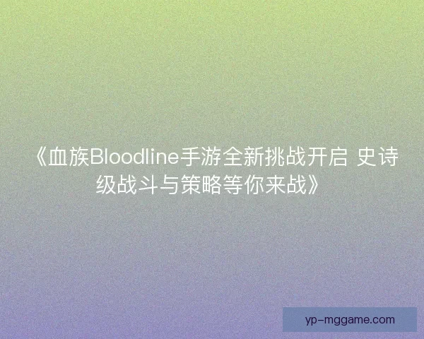 《血族Bloodline手游全新挑战开启 史诗级战斗与策略等你来战》