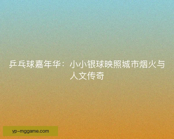 乒乓球嘉年华：小小银球映照城市烟火与人文传奇