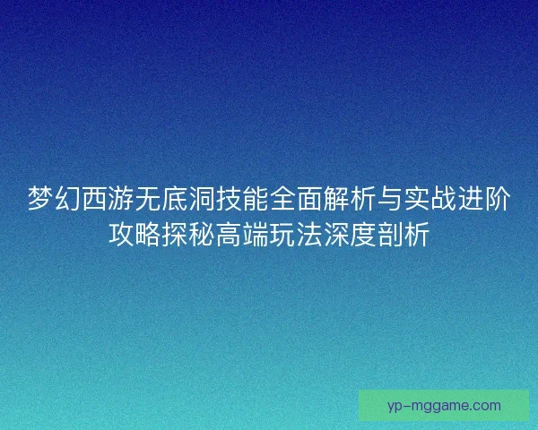 梦幻西游无底洞技能全面解析与实战进阶攻略探秘高端玩法深度剖析