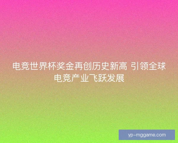 电竞世界杯奖金再创历史新高 引领全球电竞产业飞跃发展