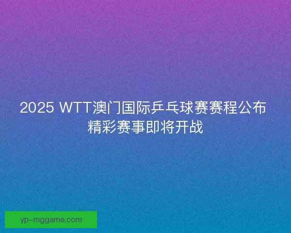 2025 WTT澳门国际乒乓球赛赛程公布 精彩赛事即将开战