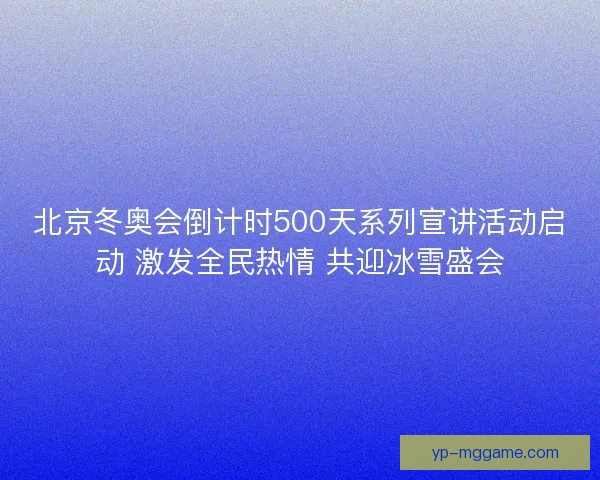 北京冬奥会倒计时500天系列宣讲活动启动 激发全民热情 共迎冰雪盛会