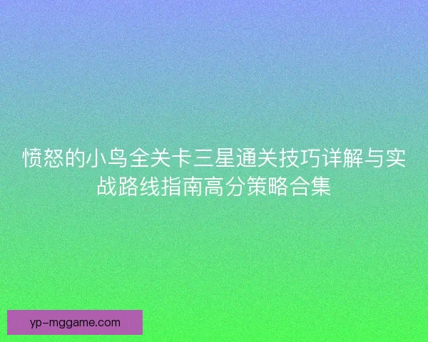 愤怒的小鸟全关卡三星通关技巧详解与实战路线指南高分策略合集 愤怒的小鸟全关卡三星通关技巧详解与实战路线指南高分策略合集