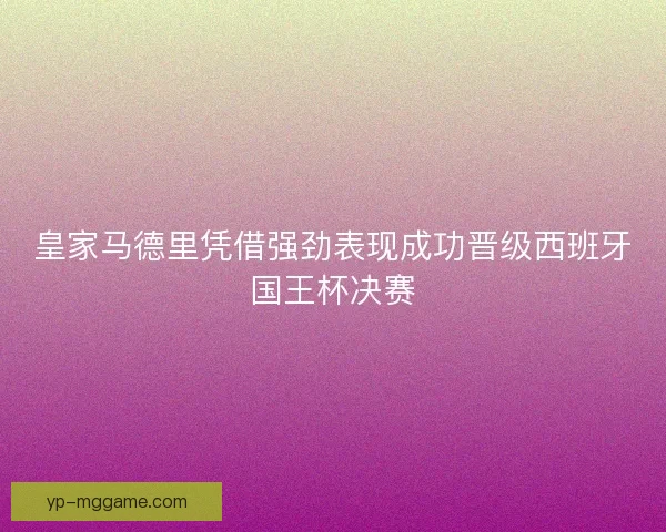 皇家马德里凭借强劲表现成功晋级西班牙国王杯决赛 皇家马德里凭借强劲表现成功晋级西班牙国王杯决赛
