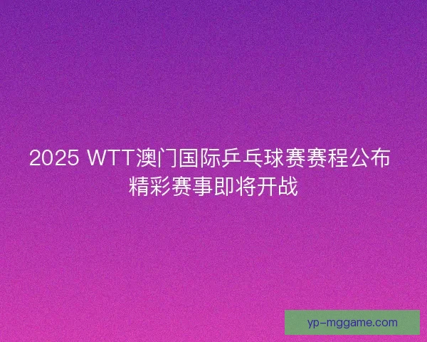 2025 WTT澳门国际乒乓球赛赛程公布 精彩赛事即将开战 2025 WTT澳门国际乒乓球赛赛程公布 精彩赛事即将开战