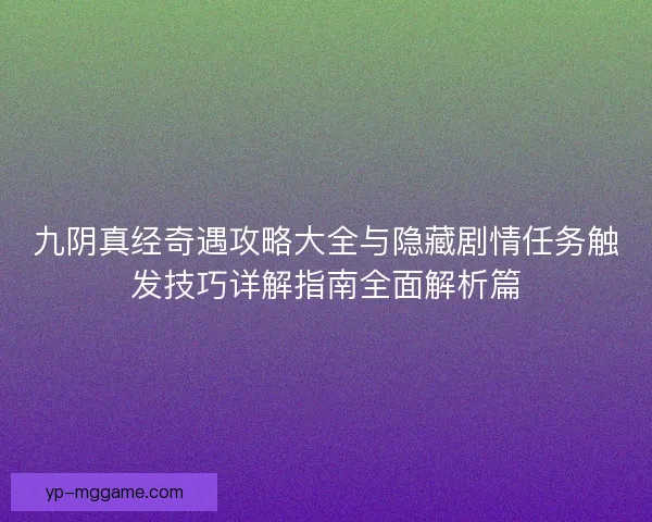九阴真经奇遇攻略大全与隐藏剧情任务触发技巧详解指南全面解析篇