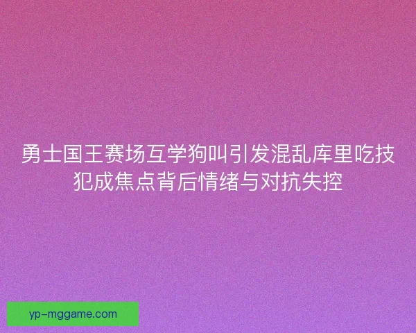 勇士国王赛场互学狗叫引发混乱库里吃技犯成焦点背后情绪与对抗失控