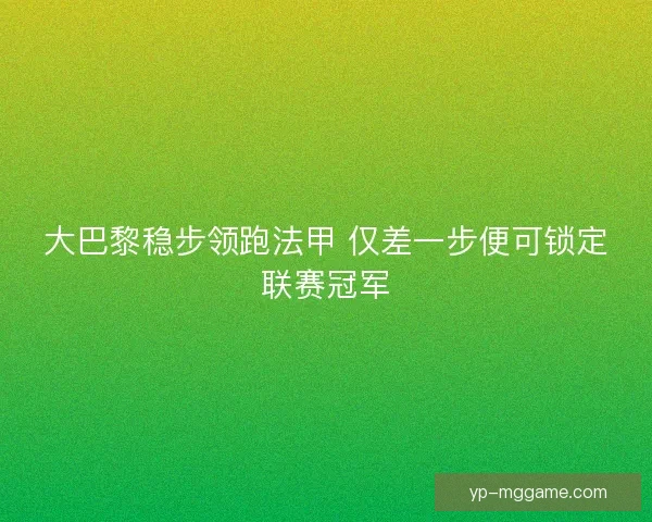 大巴黎稳步领跑法甲 仅差一步便可锁定联赛冠军 大巴黎稳步领跑法甲 仅差一步便可锁定联赛冠军