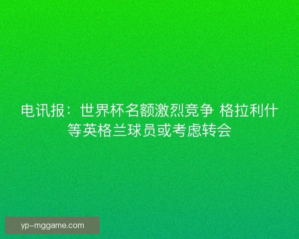 电讯报：世界杯名额激烈竞争 格拉利什等英格兰球员或考虑转会