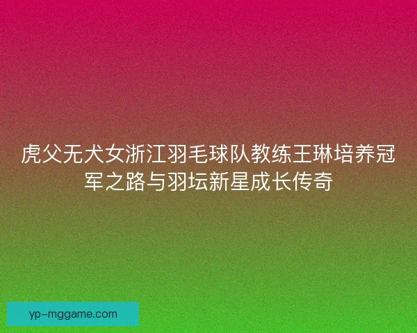 虎父无犬女浙江羽毛球队教练王琳培养冠军之路与羽坛新星成长传奇 虎父无犬女浙江羽毛球队教练王琳培养冠军之路与羽坛新星成长传奇