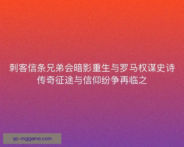 刺客信条兄弟会暗影重生与罗马权谋史诗传奇征途与信仰纷争再临之