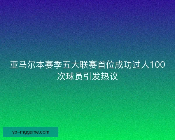 亚马尔本赛季五大联赛首位成功过人100次球员引发热议 亚马尔本赛季五大联赛首位成功过人100次球员引发热议