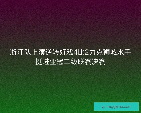 浙江队上演逆转好戏4比2力克狮城水手挺进亚冠二级联赛决赛 浙江队上演逆转好戏4比2力克狮城水手挺进亚冠二级联赛决赛