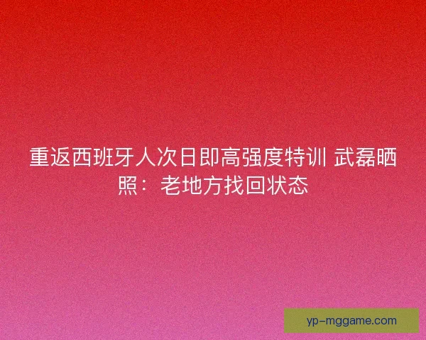 重返西班牙人次日即高强度特训 武磊晒照：老地方找回状态