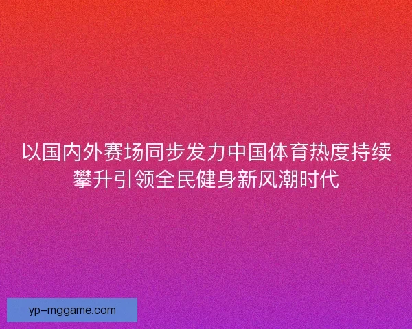 以国内外赛场同步发力中国体育热度持续攀升引领全民健身新风潮时代