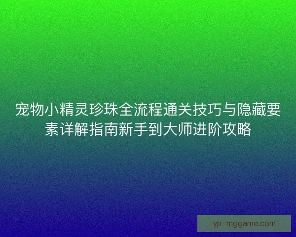 宠物小精灵珍珠全流程通关技巧与隐藏要素详解指南新手到大师进阶攻略