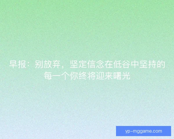 早报：别放弃，坚定信念在低谷中坚持的每一个你终将迎来曙光