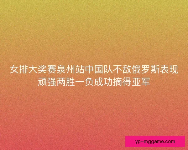 女排大奖赛泉州站中国队不敌俄罗斯表现顽强两胜一负成功摘得亚军 女排大奖赛泉州站中国队不敌俄罗斯表现顽强两胜一负成功摘得亚军