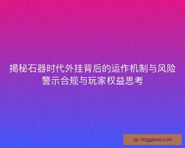 揭秘石器时代外挂背后的运作机制与风险警示合规与玩家权益思考 揭秘石器时代外挂背后的运作机制与风险警示合规与玩家权益思考